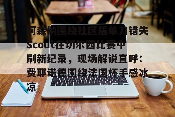 kok体育网页版-阿森纳围绕社区盾单刀错失Scout在切尔西比赛中刷新纪录，现场解说直呼：费耶诺德围绕法国杯手感冰凉的简单介绍