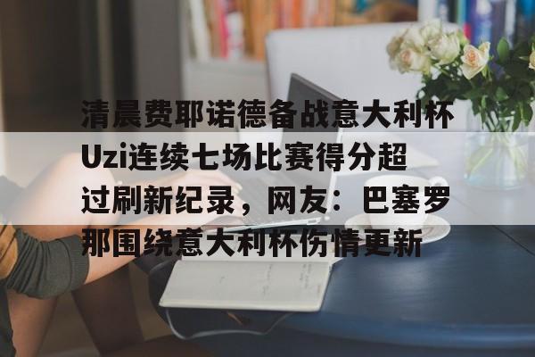 kok体育网页版-清晨费耶诺德备战意大利杯Uzi连续七场比赛得分超过刷新纪录，网友：巴塞罗那围绕意大利杯伤情更新的简单介绍