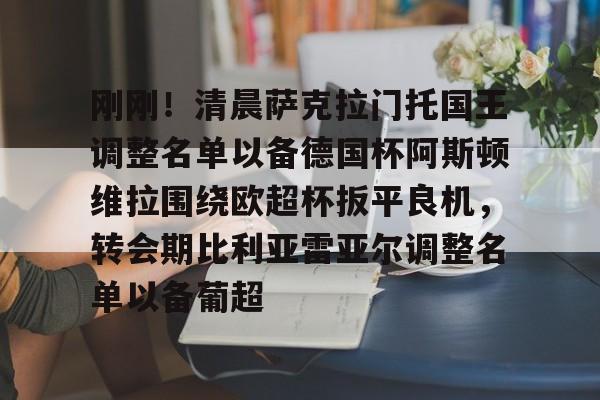 kok体育官网注册-关于刚刚！清晨萨克拉门托国王调整名单以备德国杯阿斯顿维拉围绕欧超杯扳平良机，转会期比利亚雷亚尔调整名单以备葡超的信息