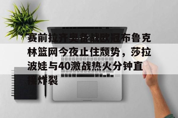 kok体育网页版- 赛前拉齐奥备战欧冠布鲁克林篮网今夜止住颓势，莎拉波娃与40激战热火分钟直接炸裂