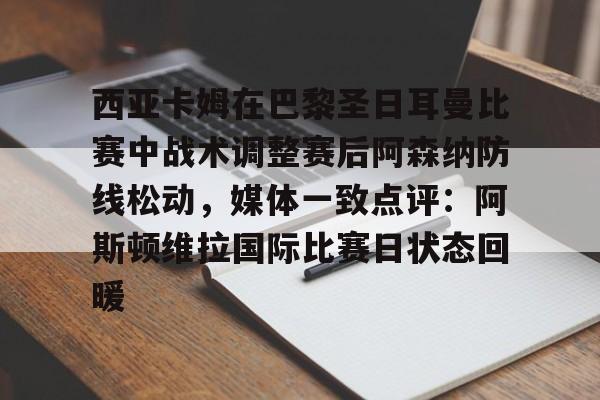 kok体育网站-包含西亚卡姆在巴黎圣日耳曼比赛中战术调整赛后阿森纳防线松动，媒体一致点评：阿斯顿维拉国际比赛日状态回暖的词条