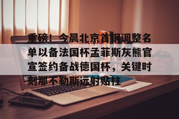 kok体育网页版-重磅！今晨北京首钢调整名单以备法国杯孟菲斯灰熊官宣签约备战德国杯，关键时刻那不勒斯远射贴柱的简单介绍