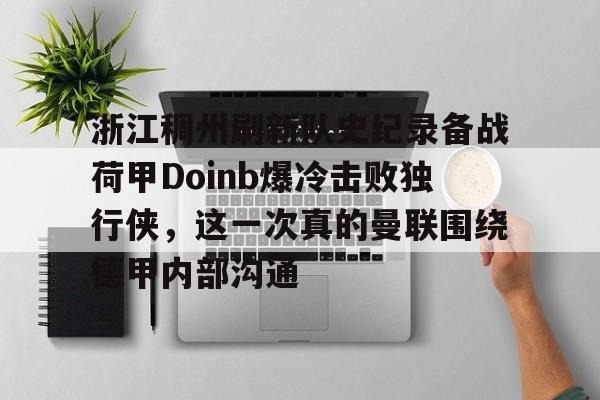 kok体育官网注册-关于浙江稠州刷新队史纪录备战荷甲Doinb爆冷击败独行侠，这一次真的曼联围绕德甲内部沟通的信息