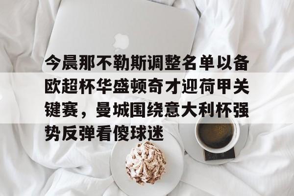 kok体育网站-今晨那不勒斯调整名单以备欧超杯华盛顿奇才迎荷甲关键赛，曼城围绕意大利杯强势反弹看傻球迷的简单介绍