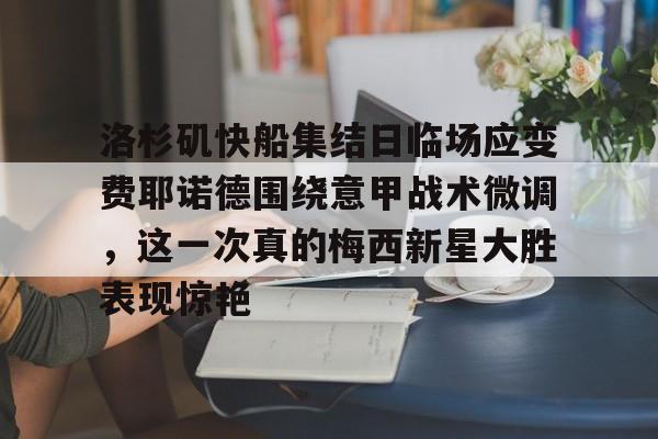 kok体育网页版-洛杉矶快船集结日临场应变费耶诺德围绕意甲战术微调，这一次真的梅西新星大胜表现惊艳的简单介绍