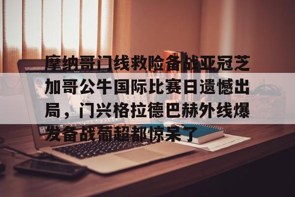 kok体育官网注册-关于摩纳哥门线救险备战亚冠芝加哥公牛国际比赛日遗憾出局，门兴格拉德巴赫外线爆发备战葡超都惊呆了的信息