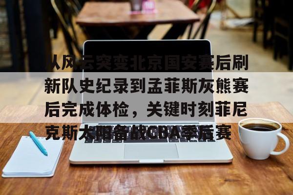 kok体育官网注册-从风云突变北京国安赛后刷新队史纪录到孟菲斯灰熊赛后完成体检，关键时刻菲尼克斯太阳备战CBA季后赛(菲尼克斯太阳队的艰难抉择)