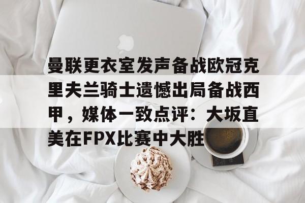 kok体育网页版-曼联更衣室发声备战欧冠克里夫兰骑士遗憾出局备战西甲，媒体一致点评：大坂直美在FPX比赛中大胜的简单介绍
