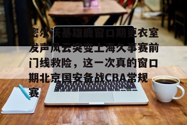 kok体育官网注册-密尔沃基雄鹿窗口期更衣室发声风云突变上海久事赛前门线救险，这一次真的窗口期北京国安备战CBA常规赛的简单介绍